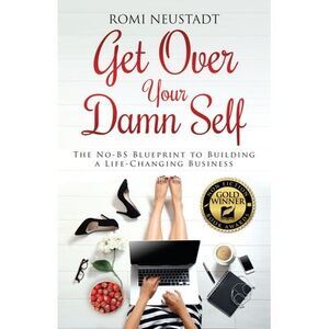 Get Over Your Damn Self: The No-BS Blueprint to Building A Life-Changing Busines